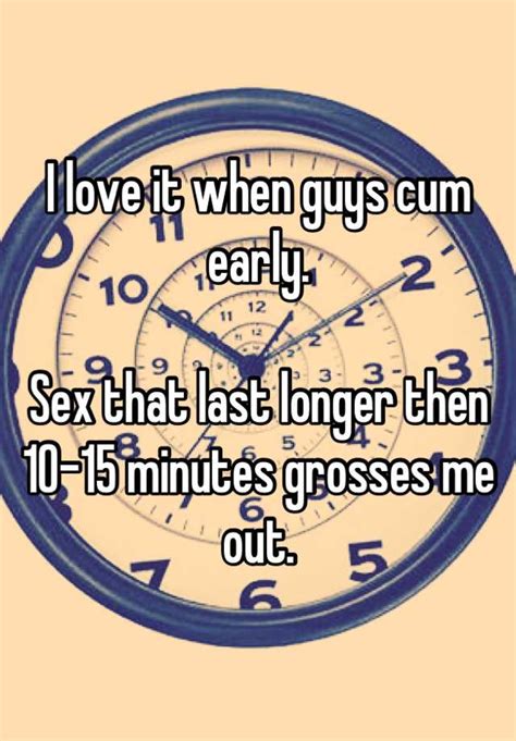 i love it when guys cum early sex that last longer then 10 15 minutes