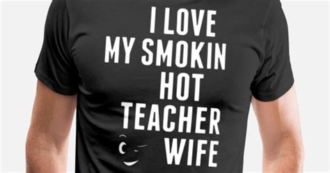 I Love My Smokin Hot Teacher Wife Shirt Men’s Premium T Shirt Spreadshirt