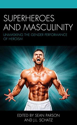 superheroes and masculinity unmasking the gender performance of