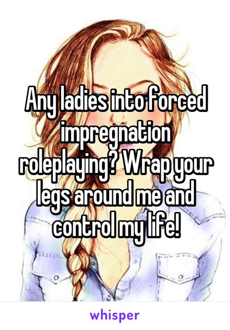 any ladies into forced impregnation roleplaying wrap your legs around me and control my life