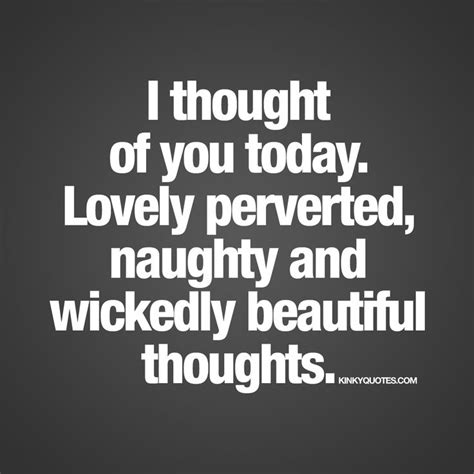 “i thought of you today lovely perverted naughty and wickedly beautiful thoughts ” naughty