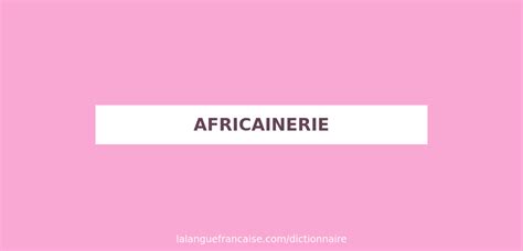 definition de africainerie dictionnaire francais la langue francaise