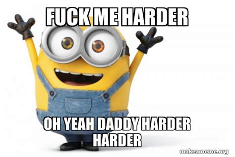 Fuck Me Harder Oh Yeah Daddy Harder Harder Happy Minion Make A Meme