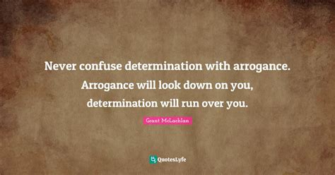 Never Confuse Determination With Arrogance Arrogance Will Look Down O