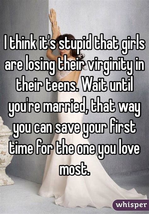 i think it s stupid that girls are losing their virginity in their teens wait until you re