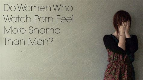 do women who watch porn feel more shame than men youtube