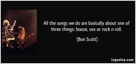 all the songs we do are basically about one of three things booze sex or rock n roll