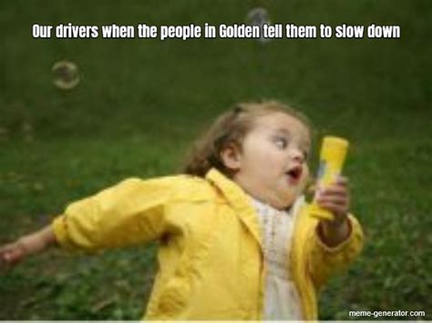 Our Drivers When The People In Golden Tell Them To Slow Down Meme