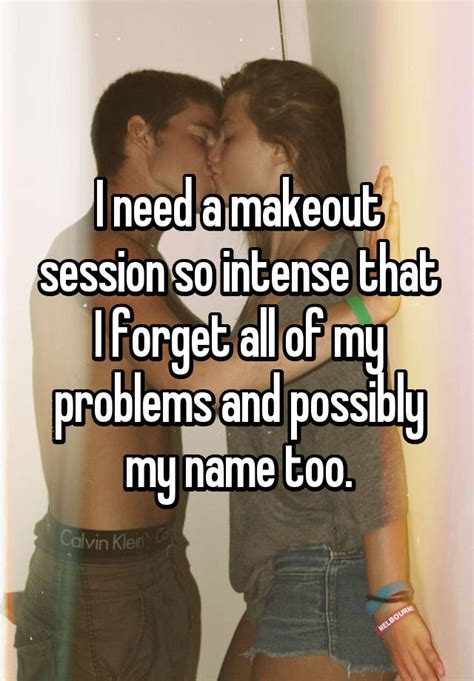 i need a makeout session so intense that i forget all of