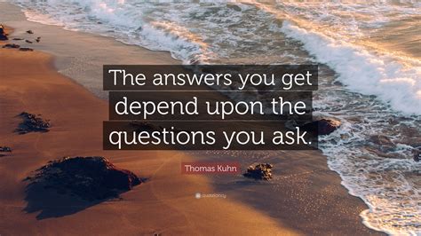 Thomas Kuhn Quote “the Answers You Get Depend Upon The Questions You Ask ”
