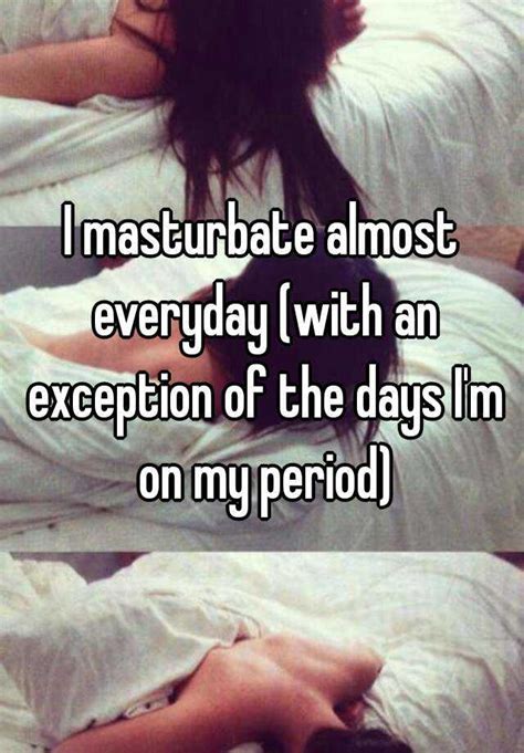 i masturbate almost everyday with an exception of the days i m on my
