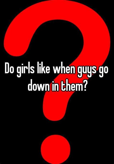 do girls like when guys go down in them