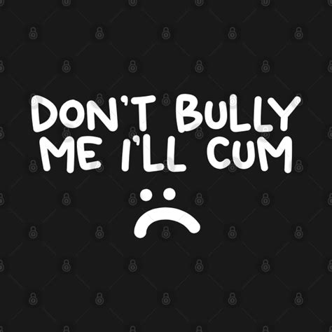 Don T Bully Me I Ll Cum Dont Bully Me T Shirt Teepublic