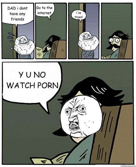 dad i dont have any friends go to the internet i ve tryed y u no watch porn stare dad forever