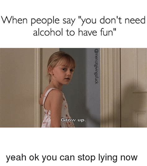 When People Say You Don T Need Alcohol To Have Fun Grow Up