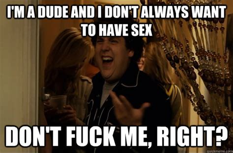 i m a dude and i don t always want to have sex don t fuck me right fuck me right quickmeme