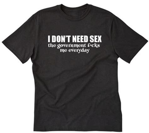 I Don T Need Sex The Government Fcks Me Everyday T Shirt