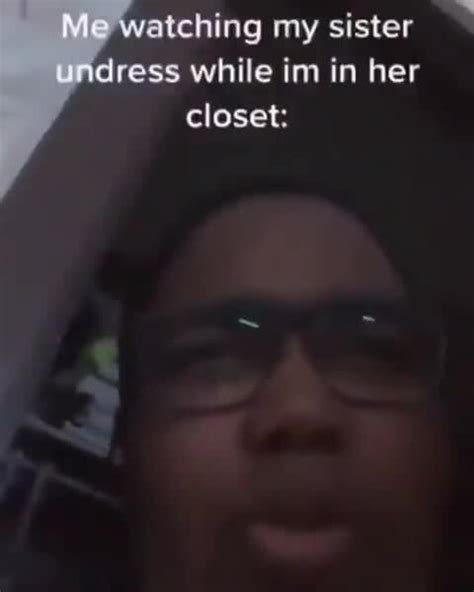 Me Watching My Sister Undress While Im In Her Closet Ifunny