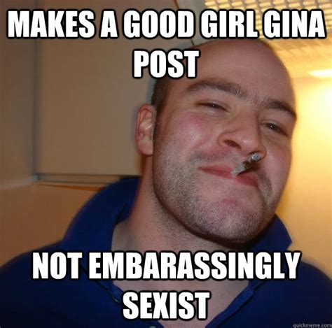 Makes A Good Girl Gina Post Not Embarassingly Sexist Misc Quickmeme