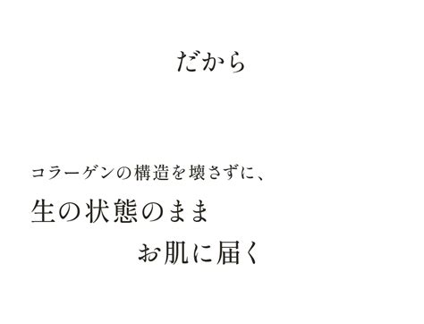 だから コラーゲンの構造を壊さずに、生の状態のままお肌に届く