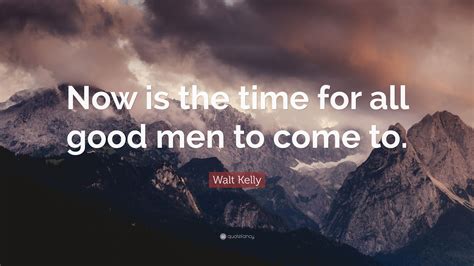 walt kelly quote “now is the time for all good men to come to ”