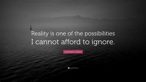 leonard cohen quote reality     possibilities   afford  ignore