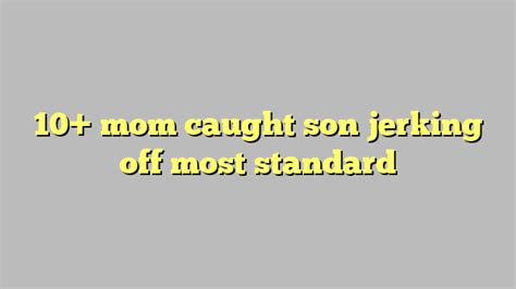 10 Mom Caught Son Jerking Off Most Standard Công Lý And Pháp Luật