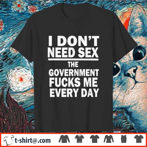 i don t need sex the government fucks me every day shirt
