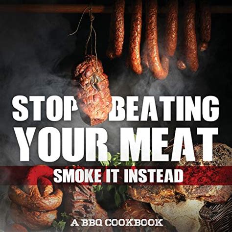 Stop Beating Your Meat Smoke It Instead A Bbq Cookbook By Grady