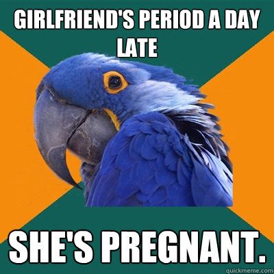 girlfriends period  day late shes pregnant paranoid parrot quickmeme