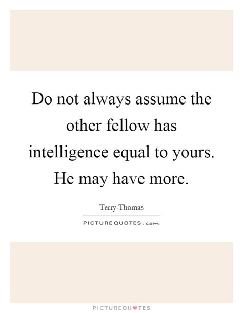 Do Not Always Assume The Other Fellow Has Intelligence Equal To