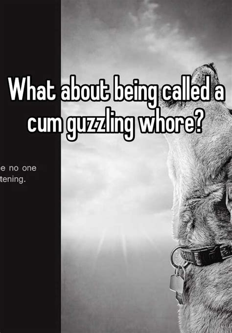 What About Being Called A Cum Guzzling Whore