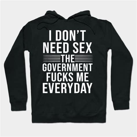 i don t need sex the government fucks me everyday i dont need sex the