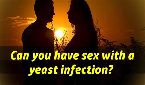 Can You Have Sex With Yeast Infection For Women