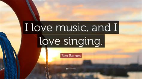 Ben Barnes Quote “i Love Music And I Love Singing ”