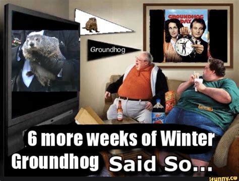 6 More Weeks Of Winter Groundhog Said So Ifunny