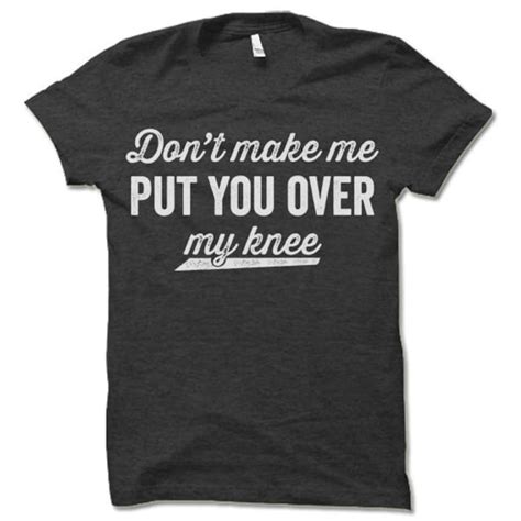 Dont Make Me Put You Over My Knee Shirt Funny T Shirt Etsy