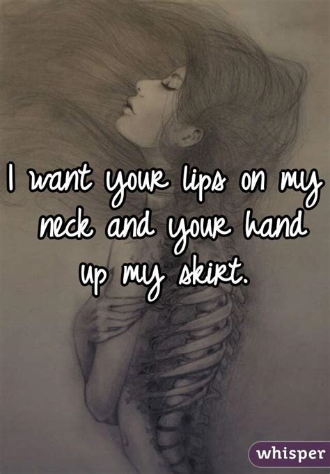 I Want Your Lips On My Neck And Your Hand Up My Skirt