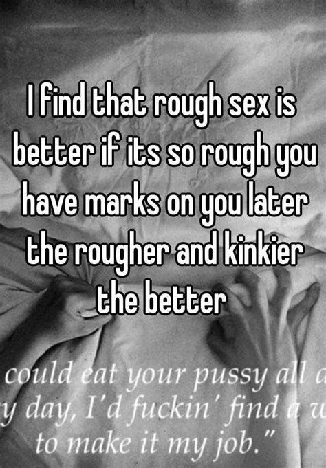 I Find That Rough Sex Is Better If Its So Rough You Have Marks On You