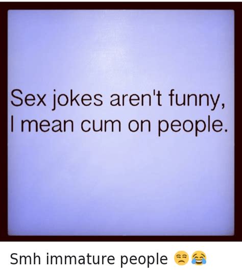 sex jokes aren t funny i mean cum on people smh immature people 😒😂