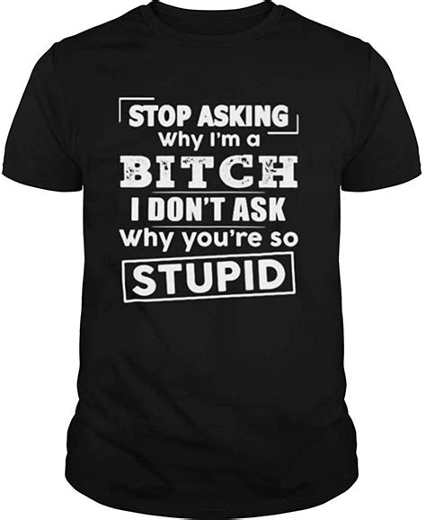 Stop Asking Why I’m A Bitch I Don’t Ask Why You’re So Stupid Shirt