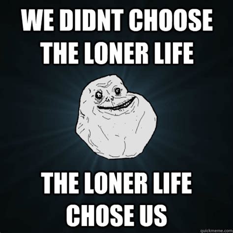 we didnt choose the loner life the loner life chose us