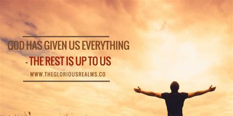 god has given us everything the rest is up to us the glorious realm