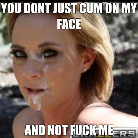 you dont just cum on my face and not fuck me brazzersg quickmeme