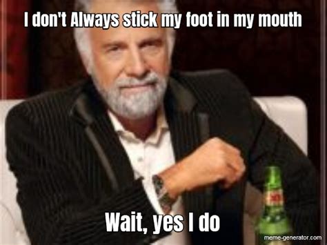 I Don T Always Stick My Foot In My Mouth Wait Yes I Do Meme Generator