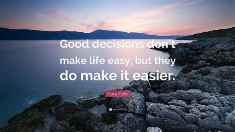 gary cole quote good decisions dont  life easy