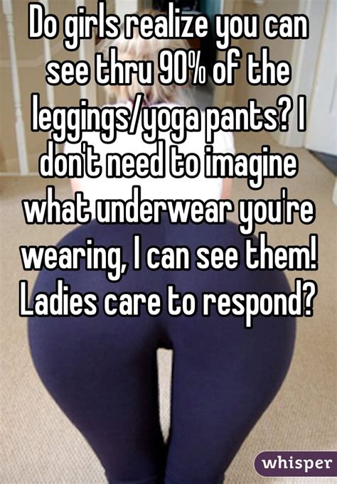 do girls realize you can see thru 90 of the leggings yoga pants i don