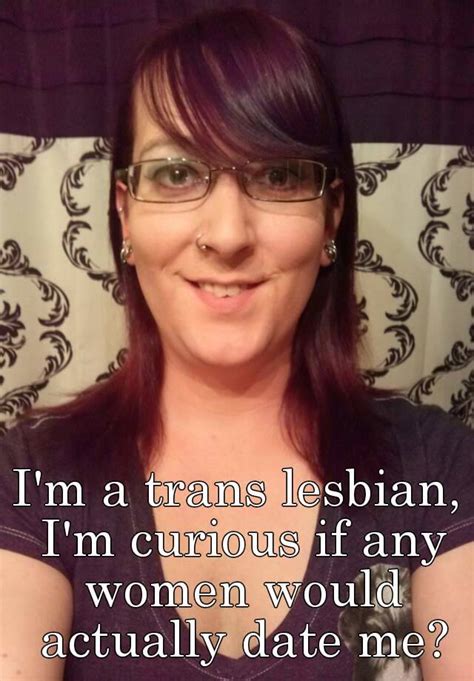 i m a trans lesbian i m curious if any women would actually date me