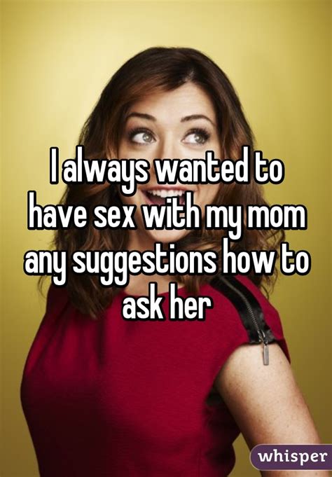 i always wanted to have sex with my mom any suggestions how to ask her
