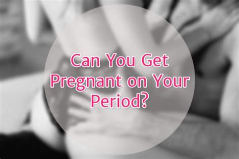 Can You Get Pregnant On Your Period Sex After Before